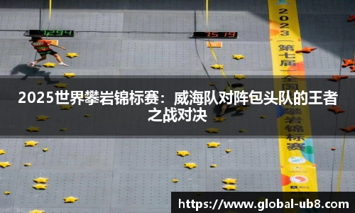 2025世界攀岩锦标赛：威海队对阵包头队的王者之战对决