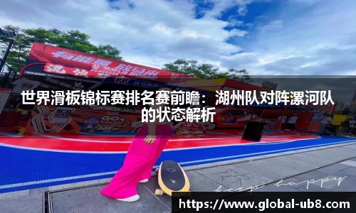 世界滑板锦标赛排名赛前瞻：湖州队对阵漯河队的状态解析