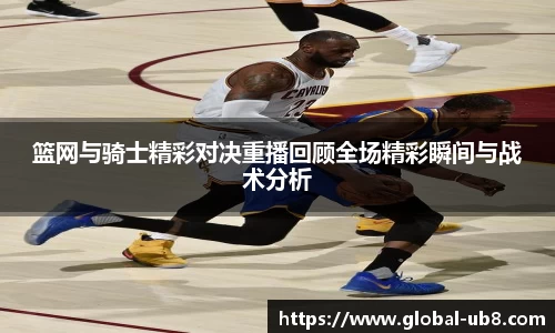篮网与骑士精彩对决重播回顾全场精彩瞬间与战术分析